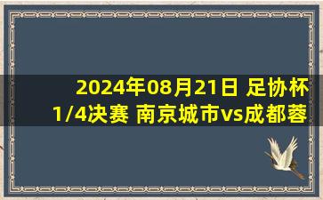 2024年08月21日 足协杯1/4决赛 南京城市vs成都蓉城 全场录像